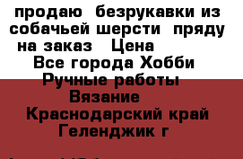 продаю  безрукавки из собачьей шерсти  пряду на заказ › Цена ­ 8 000 - Все города Хобби. Ручные работы » Вязание   . Краснодарский край,Геленджик г.
